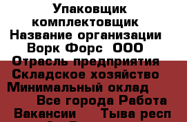 Упаковщик-комплектовщик › Название организации ­ Ворк Форс, ООО › Отрасль предприятия ­ Складское хозяйство › Минимальный оклад ­ 30 000 - Все города Работа » Вакансии   . Тыва респ.,Ак-Довурак г.
